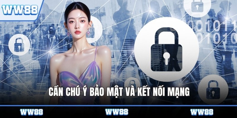 Cần chú ý bảo mật và kết nối mạng